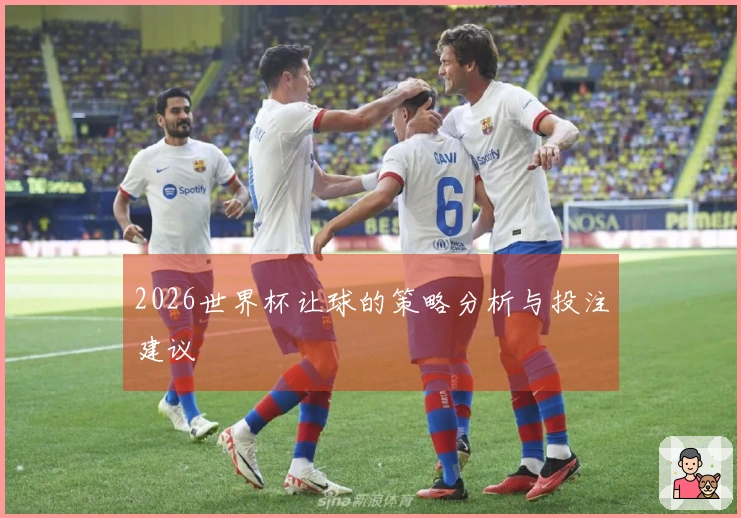 2026世界杯让球的策略分析与投注建议