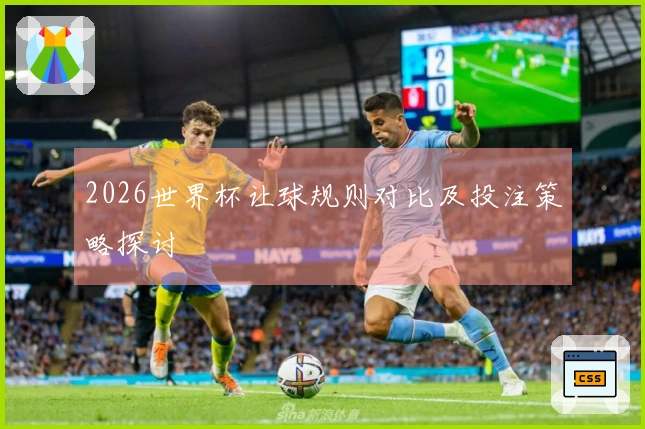 2026世界杯让球规则对比及投注策略探讨