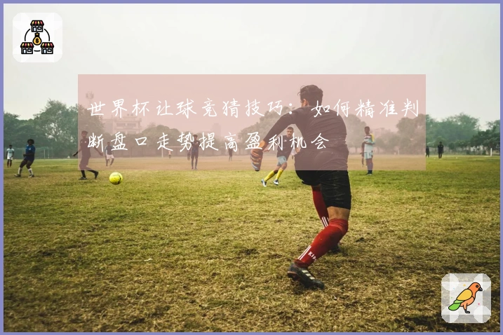 世界杯让球竞猜技巧：如何精准判断盘口走势提高盈利机会