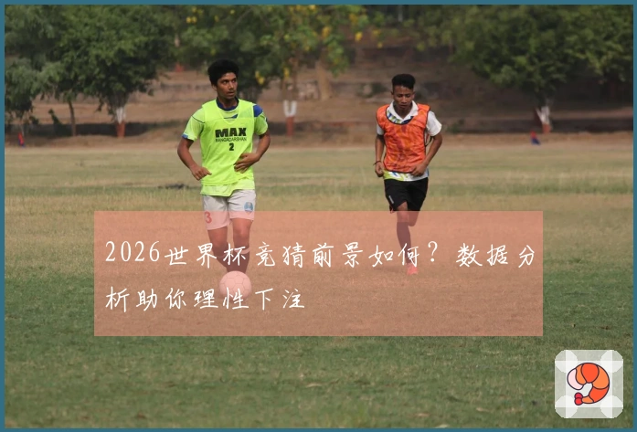 2026世界杯竞猜前景如何？数据分析助你理性下注