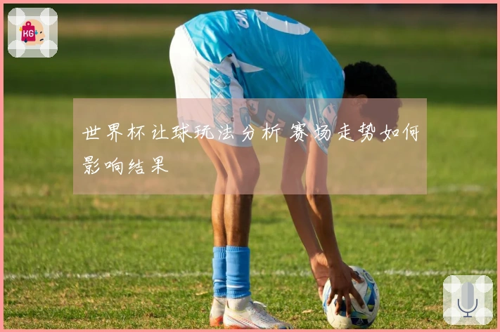 世界杯让球玩法分析 赛场走势如何影响结果