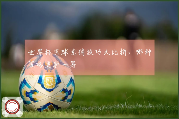 世界杯买球竞猜技巧大比拼，哪种策略更胜一筹
