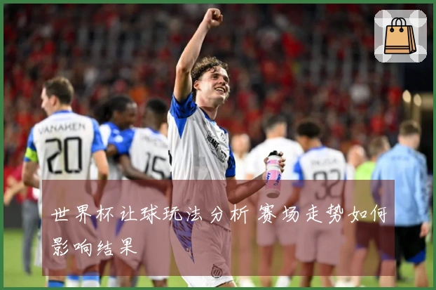 世界杯让球玩法分析 赛场走势如何影响结果