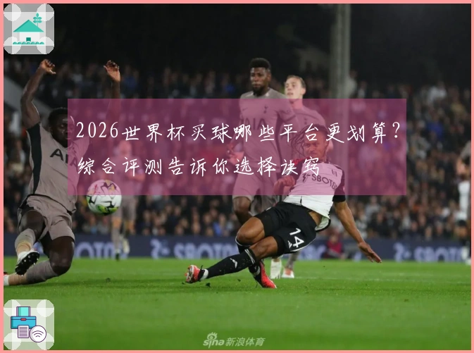 2026世界杯买球哪些平台更划算？综合评测告诉你选择诀窍