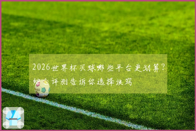 2026世界杯买球哪些平台更划算？综合评测告诉你选择诀窍