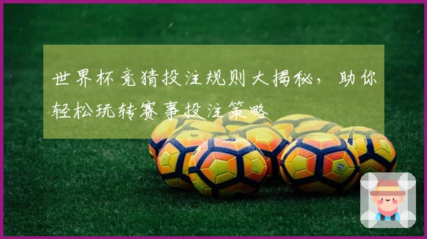 世界杯竞猜投注规则大揭秘，助你轻松玩转赛事投注策略