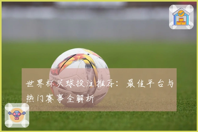 世界杯买球投注推荐：最佳平台与热门赛事全解析