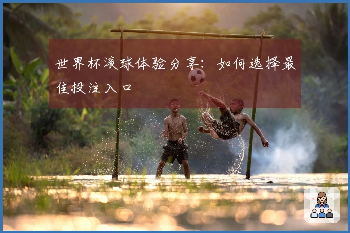世界杯滚球体验分享：如何选择最佳投注入口