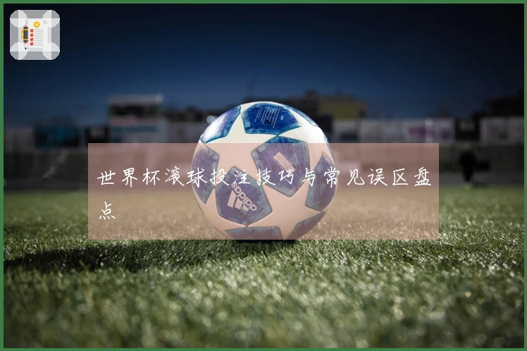 世界杯滚球投注技巧与常见误区盘点
