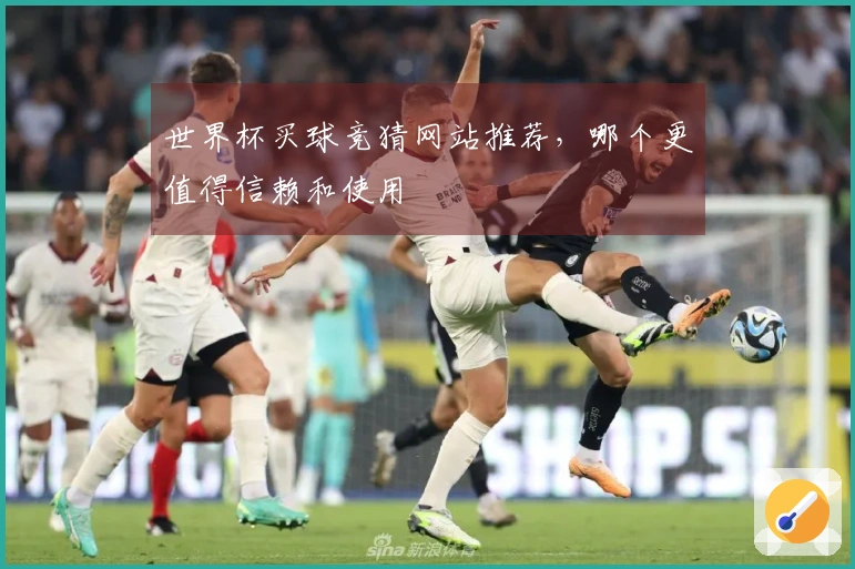 世界杯买球竞猜网站推荐，哪个更值得信赖和使用