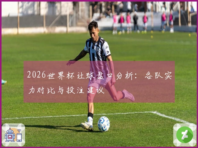 2026世界杯让球盘口分析：各队实力对比与投注建议