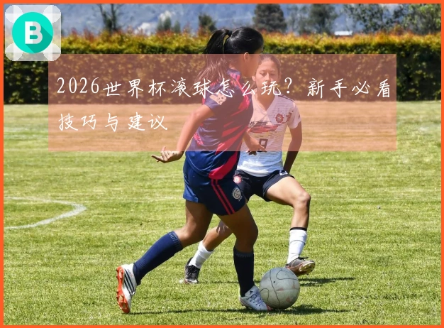 2026世界杯滚球怎么玩？新手必看技巧与建议